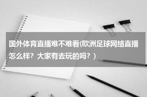 国外体育直播难不难看(欧洲足球网络直播怎么样？大家有去玩的吗？)