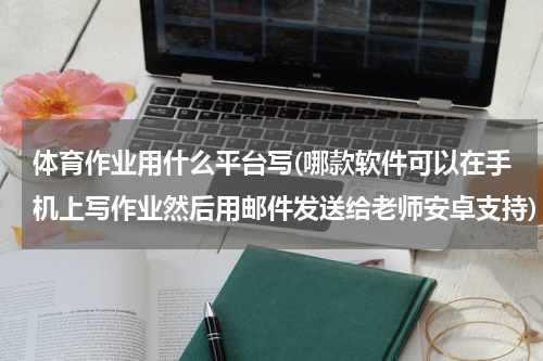 体育作业用什么平台写(哪款软件可以在手机上写作业然后用邮件发送给老师安卓支持)