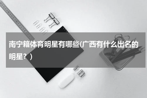 南宁籍体育明星有哪些(广西有什么出名的明星？)