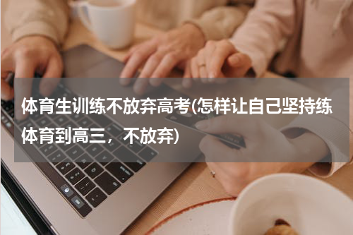 体育生训练不放弃高考(怎样让自己坚持练体育到高三，不放弃)