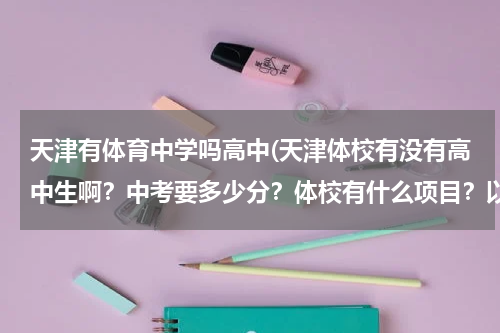 天津有体育中学吗高中(天津体校有没有高中生啊？中考要多少分？体校有什么项目？以后可以考大学么？体校排名可以告诉我么？谢谢)