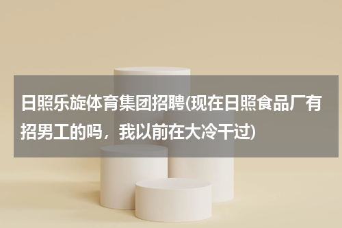 日照乐旋体育集团招聘(现在日照食品厂有招男工的吗，我以前在大冷干过)