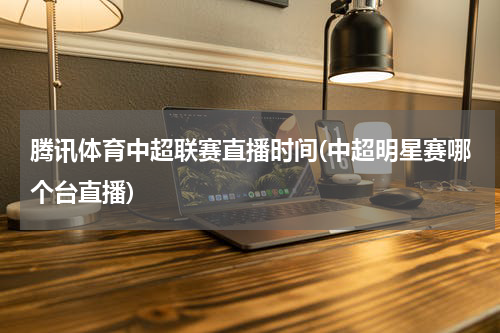 腾讯体育中超联赛直播时间(中超明星赛哪个台直播)