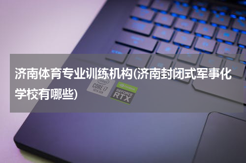 济南体育专业训练机构(济南封闭式军事化学校有哪些)