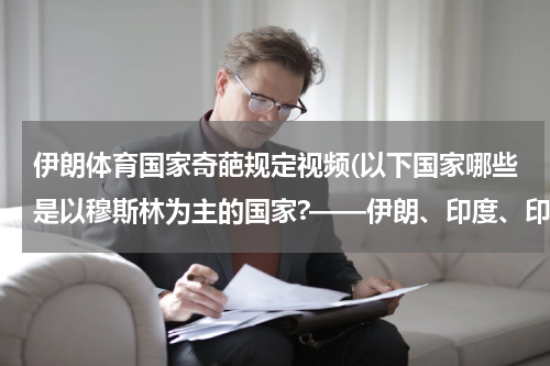 伊朗体育国家奇葩规定视频(以下国家哪些是以穆斯林为主的国家?——伊朗、印度、印度尼西亚、巴基斯坦、美国、巴西)