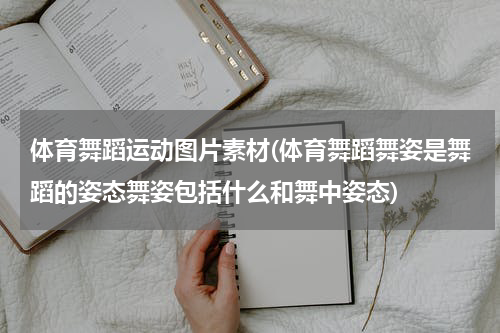 体育舞蹈运动图片素材(体育舞蹈舞姿是舞蹈的姿态舞姿包括什么和舞中姿态)