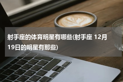 射手座的体育明星有哪些(射手座 12月19日的明星有那些)