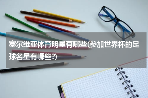 塞尔维亚体育明星有哪些(参加世界杯的足球名星有哪些?)