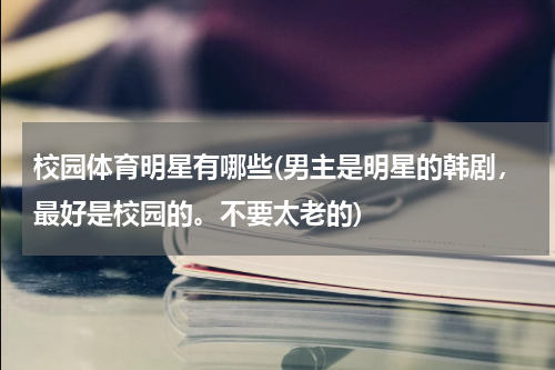 校园体育明星有哪些(男主是明星的韩剧，最好是校园的。不要太老的)