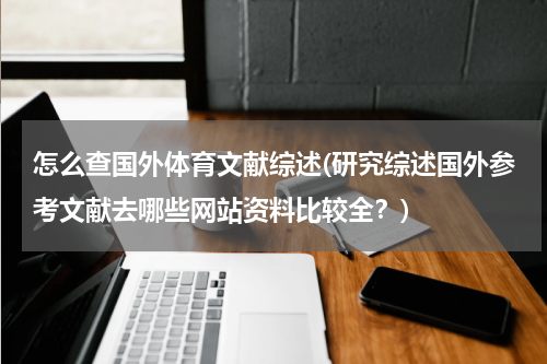 怎么查国外体育文献综述(研究综述国外参考文献去哪些网站资料比较全？)