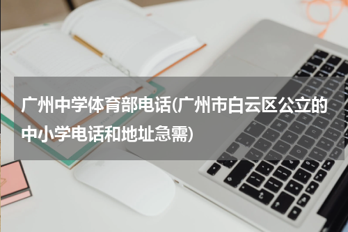 广州中学体育部电话(广州市白云区公立的中小学电话和地址急需)