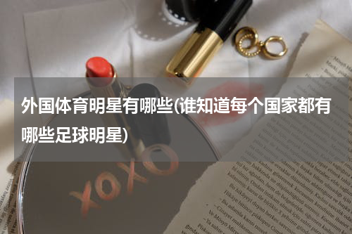 外国体育明星有哪些(谁知道每个国家都有哪些足球明星)