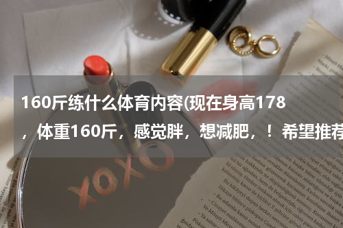 160斤练什么体育内容(现在身高178，体重160斤，感觉胖，想减肥，！希望推荐方法，！)