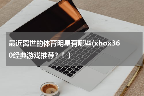 最近离世的体育明星有哪些(xbox360经典游戏推荐？！)