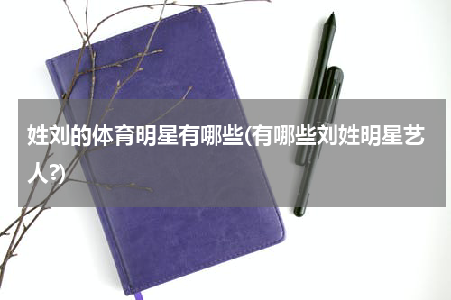 姓刘的体育明星有哪些(有哪些刘姓明星艺人?)