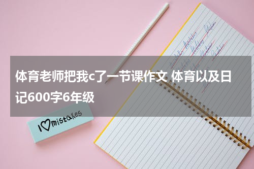 体育老师把我c了一节课作文 体育以及日记600字6年级