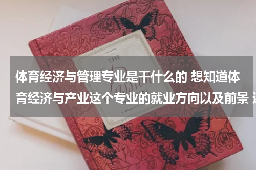 体育经济与管理专业是干什么的 想知道体育经济与产业这个专业的就业方向以及前景 还有和体育新闻学的对比