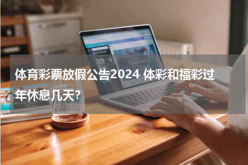 体育彩票放假公告2024 体彩和福彩过年休息几天？