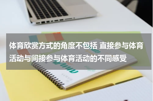 体育欣赏方式的角度不包括 直接参与体育活动与间接参与体育活动的不同感受