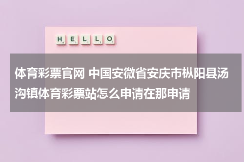 体育彩票官网 中国安微省安庆市枞阳县汤沟镇体育彩票站怎么申请在那申请