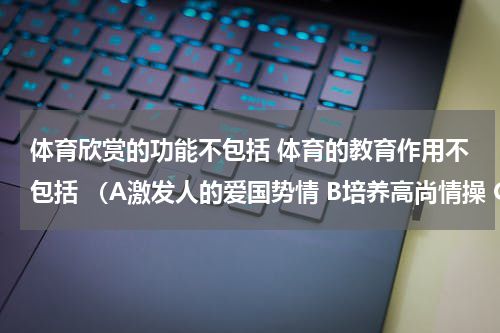 体育欣赏的功能不包括 体育的教育作用不包括 （A激发人的爱国势情 B培养高尚情操 C促进经济发展）