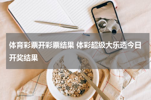 体育彩票开彩票结果 体彩超级大乐透今日开奖结果