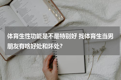 体育生性功能是不是特别好 找体育生当男朋友有啥好处和坏处？