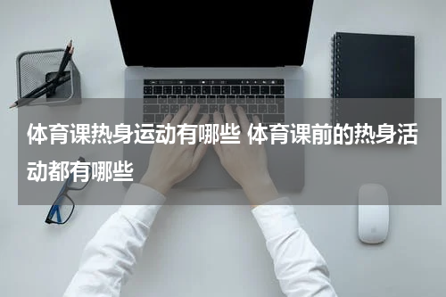 体育课热身运动有哪些 体育课前的热身活动都有哪些