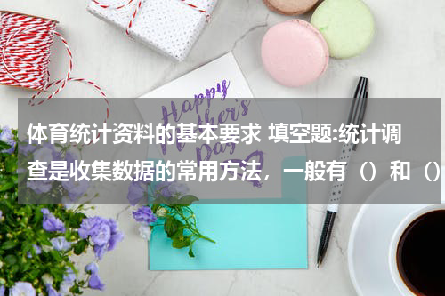 体育统计资料的基本要求 填空题:统计调查是收集数据的常用方法，一般有（）和（）两种，在实际中常采用（）的方式。