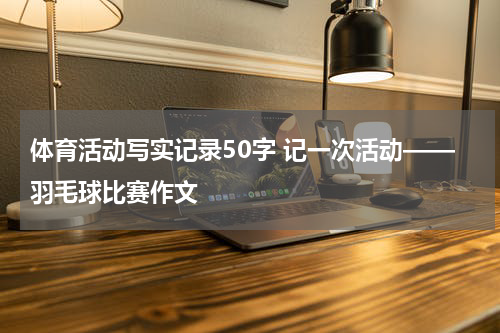 体育活动写实记录50字 记一次活动——羽毛球比赛作文