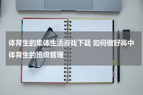 体育生的集体生活游戏下载 如何做好高中体育生的班级管理