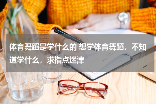 体育舞蹈是学什么的 想学体育舞蹈，不知道学什么，求指点迷津