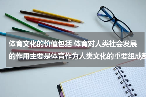体育文化的价值包括 体育对人类社会发展的作用主要是体育作为人类文化的重要组成部分对人类社会发展的影响。体育具有 和 性