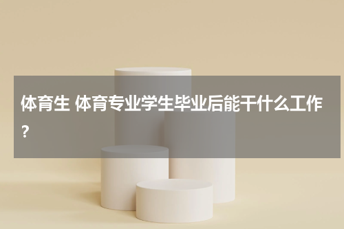 体育生 体育专业学生毕业后能干什么工作？