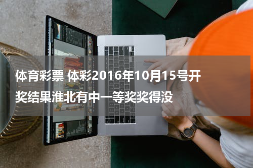 体育彩票 体彩2016年10月15号开奖结果淮北有中一等奖奖得没