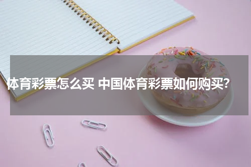 体育彩票怎么买 中国体育彩票如何购买？