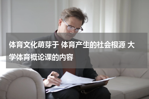 体育文化萌芽于 体育产生的社会根源 大学体育概论课的内容