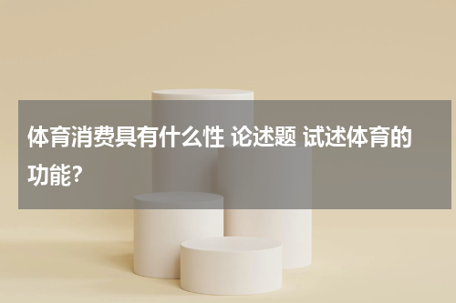 体育消费具有什么性 论述题 试述体育的功能？