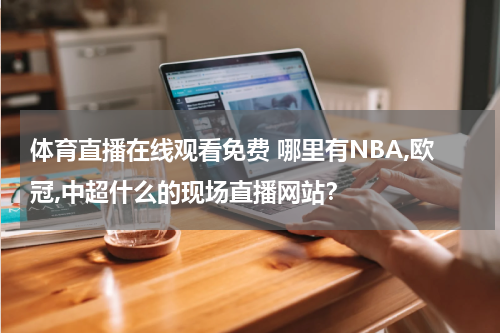体育直播在线观看免费 哪里有NBA,欧冠,中超什么的现场直播网站？