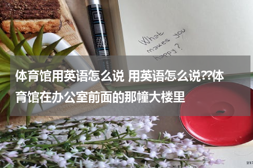 体育馆用英语怎么说 用英语怎么说??体育馆在办公室前面的那幢大楼里