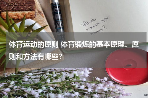 体育运动的原则 体育锻炼的基本原理、原则和方法有哪些？