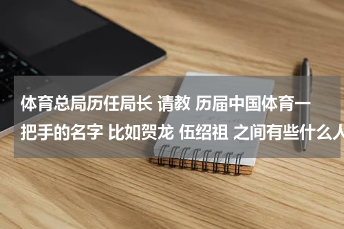 体育总局历任局长 请教 历届中国体育一把手的名字 比如贺龙 伍绍祖 之间有些什么人？袁伟民 刘鹏 什么的