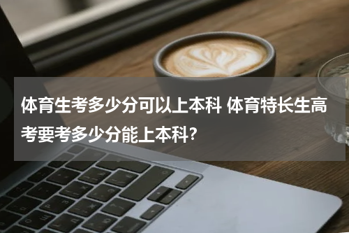 体育生考多少分可以上本科 体育特长生高考要考多少分能上本科？