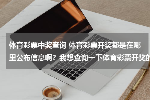 体育彩票中奖查询 体育彩票开奖都是在哪里公布信息啊？我想查询一下体育彩票开奖的信息，哪里的比较确切啊？