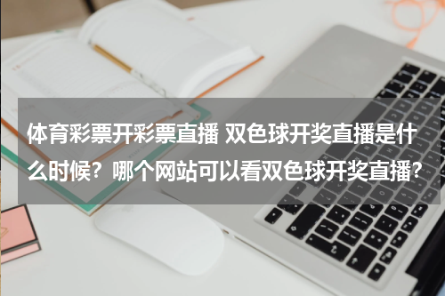 体育彩票开彩票直播 双色球开奖直播是什么时候？哪个网站可以看双色球开奖直播？