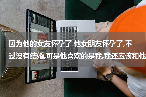 因为他的女友怀孕了 他女朋友怀孕了,不过没有结婚,可是他喜欢的是我,我还应该和他在一起吗?