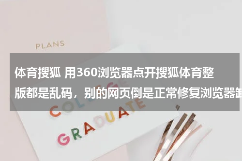 体育搜狐 用360浏览器点开搜狐体育整版都是乱码，别的网页倒是正常修复浏览器卸载浏览器重装都试过怎么办啊- -