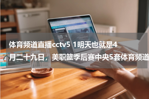 体育频道直播cctv5 1明天也就是4月二十九日，美职篮季后赛中央5套体育频道将直播那场比赛？