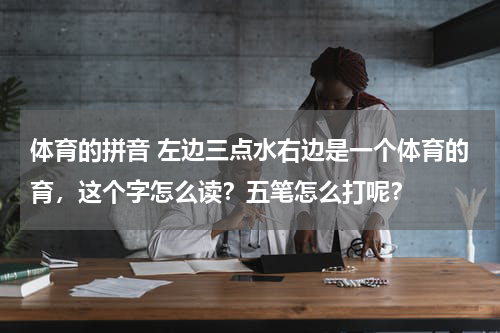 体育的拼音 左边三点水右边是一个体育的育，这个字怎么读？五笔怎么打呢？