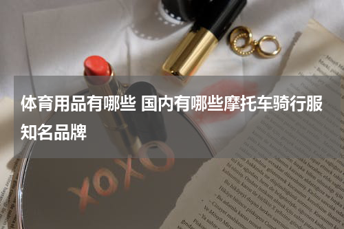 体育用品有哪些 国内有哪些摩托车骑行服知名品牌